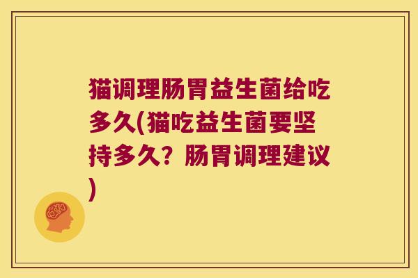 猫调理肠胃益生菌给吃多久(猫吃益生菌要坚持多久？肠胃调理建议)