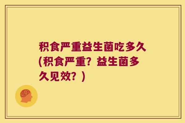 积食严重益生菌吃多久(积食严重?益生菌多久见效?) 积食严重益生菌吃多久(积食严重?益生菌多久见效?)
