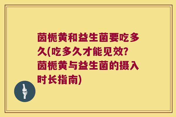 茵栀黄和益生菌要吃多久(吃多久才能见效？茵栀黄与益生菌的摄入时长指南)