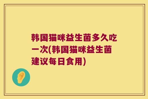 韩国猫咪益生菌多久吃一次(韩国猫咪益生菌建议每日食用)