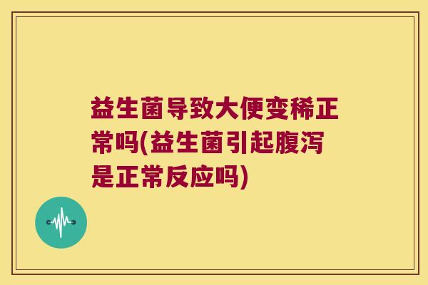 益生菌导致大便变稀正常吗(益生菌引起是正常反应吗) 益生菌导致大便变稀正常吗(益生菌引起是正常反应吗)