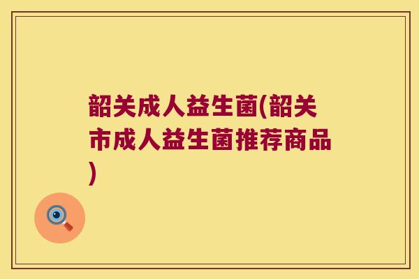 韶关成人益生菌(韶关市成人益生菌推荐商品)