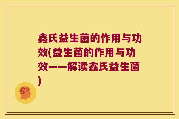 鑫氏益生菌的作用与功效(益生菌的作用与功效——解读鑫氏益生菌)