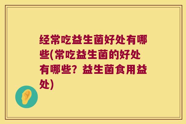经常吃益生菌好处有哪些(常吃益生菌的好处有哪些？益生菌食用益处)