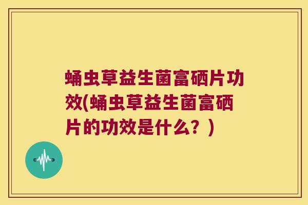 蛹虫草益生菌富硒片功效(蛹虫草益生菌富硒片的功效是什么？)