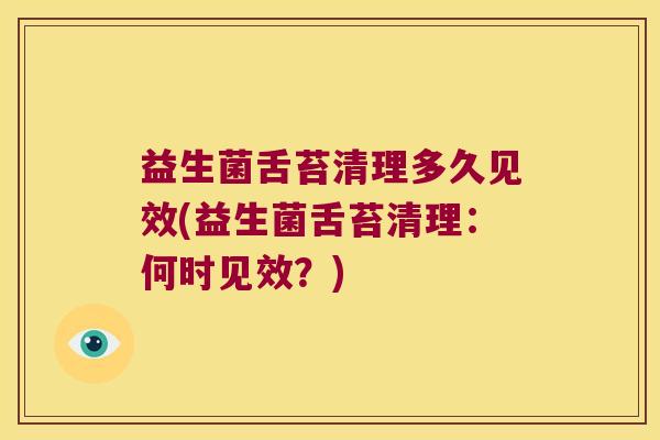 益生菌舌苔清理多久见效(益生菌舌苔清理：何时见效？)