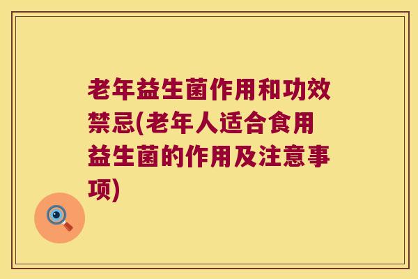 老年益生菌作用和功效禁忌(老年人适合食用益生菌的作用及注意事项)
