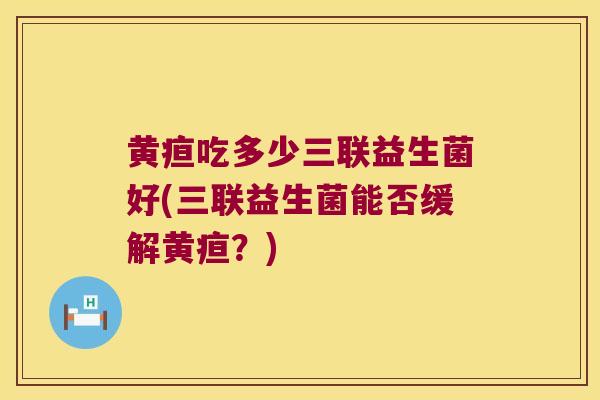 黄疸吃多少三联益生菌好(三联益生菌能否缓解黄疸？)