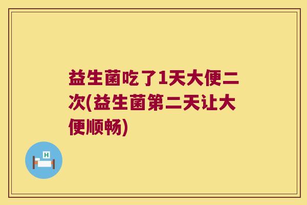 益生菌吃了1天大便二次(益生菌第二天让大便顺畅)