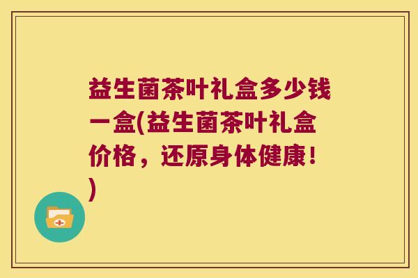 益生菌茶叶礼盒多少钱一盒(益生菌茶叶礼盒价格，还原身体健康！)