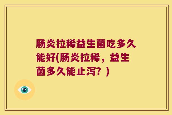拉稀益生菌吃多久能好(拉稀,益生菌多久能止泻?) 拉稀益生菌吃多久能好(拉稀,益生菌多久能止泻?)