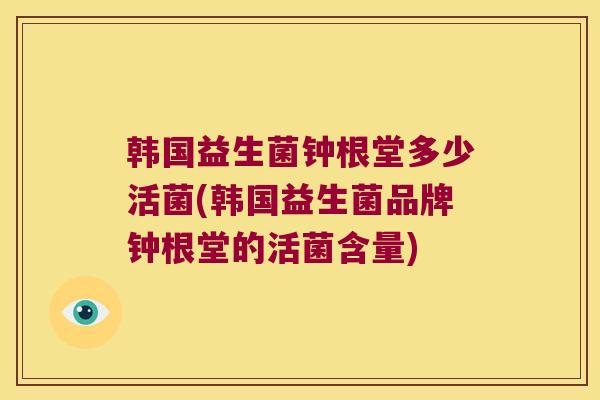 韩国益生菌钟根堂多少活菌(韩国益生菌品牌钟根堂的活菌含量)