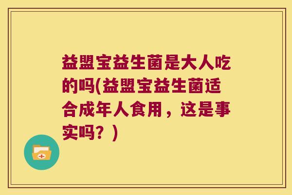 益盟宝益生菌是大人吃的吗(益盟宝益生菌适合成年人食用,这是事实吗?) 益盟宝益生菌是大人吃的吗(益盟宝益生菌适合成年人食用,这是事实吗?)