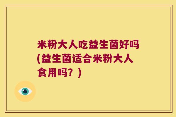 米粉大人吃益生菌好吗(益生菌适合米粉大人食用吗?) 米粉大人吃益生菌好吗(益生菌适合米粉大人食用吗?)