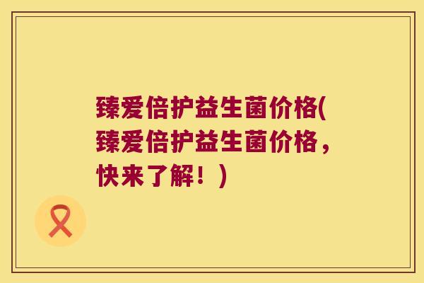 臻爱倍护益生菌价格(臻爱倍护益生菌价格，快来了解！)