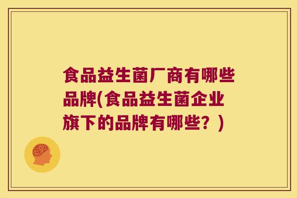 食品益生菌厂商有哪些品牌(食品益生菌企业旗下的品牌有哪些？)