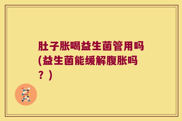 肚子胀喝益生菌管用吗(益生菌能缓解腹胀吗？)
