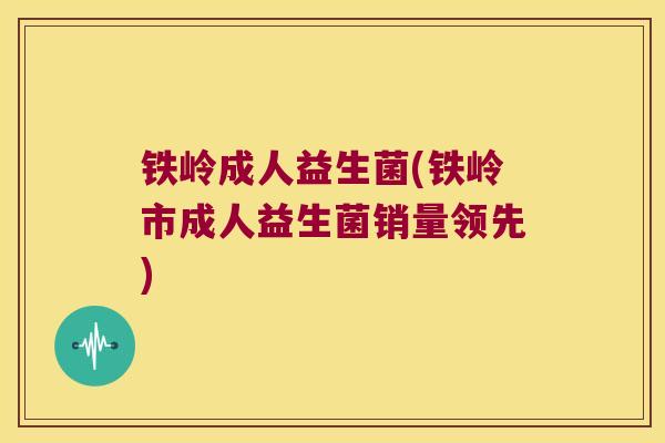 铁岭成人益生菌(铁岭市成人益生菌销量领先)