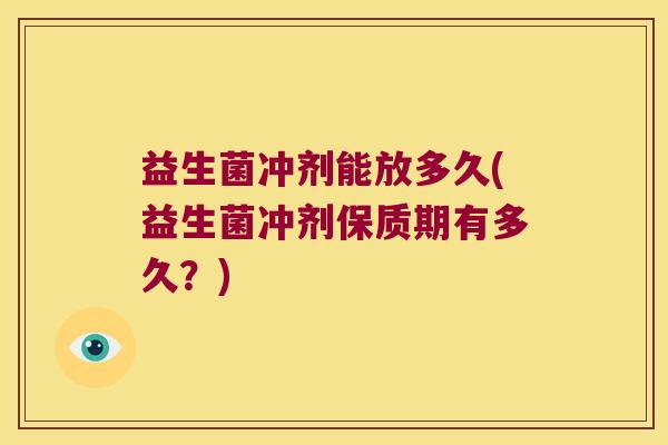 益生菌冲剂能放多久(益生菌冲剂保质期有多久？)
