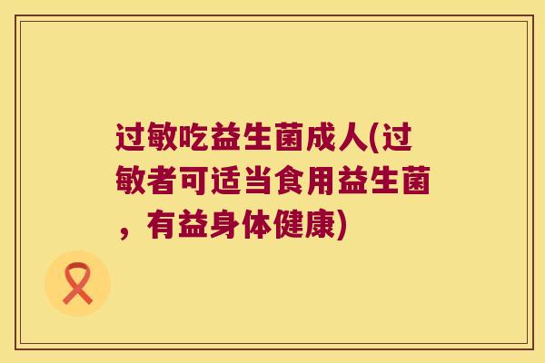 过敏吃益生菌成人(过敏者可适当食用益生菌，有益身体健康)
