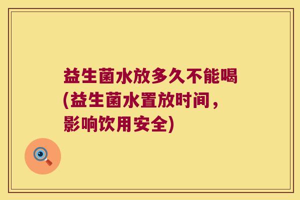 益生菌水放多久不能喝(益生菌水置放时间，影响饮用安全)
