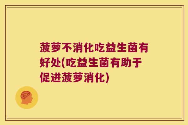菠萝不消化吃益生菌有好处(吃益生菌有助于促进菠萝消化)