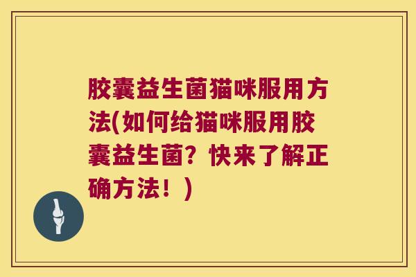 胶囊益生菌猫咪服用方法(如何给猫咪服用胶囊益生菌？快来了解正确方法！)