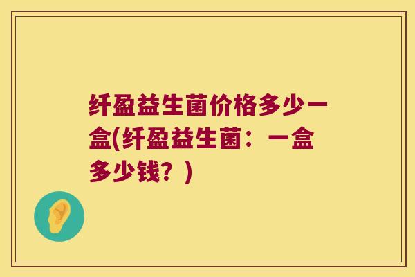 纤盈益生菌价格多少一盒(纤盈益生菌：一盒多少钱？)