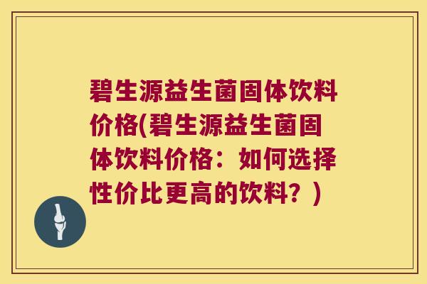 碧生源益生菌固体饮料价格(碧生源益生菌固体饮料价格：如何选择性价比更高的饮料？)