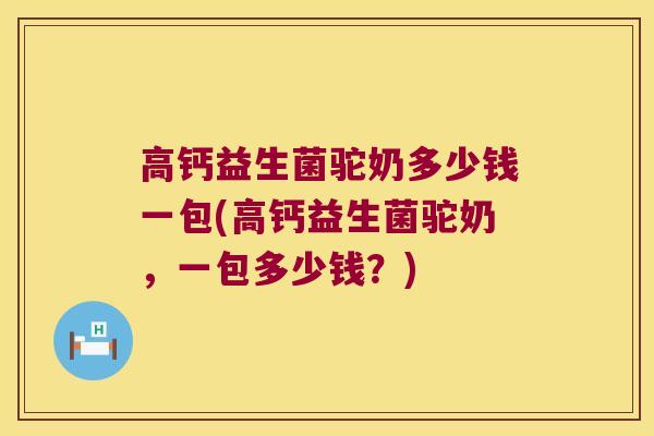 高钙益生菌驼奶多少钱一包(高钙益生菌驼奶，一包多少钱？)