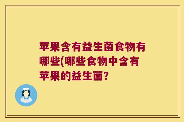 苹果含有益生菌食物有哪些(哪些食物中含有苹果的益生菌？