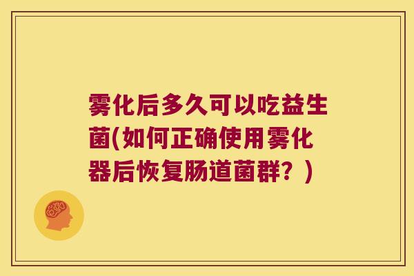 雾化后多久可以吃益生菌(如何正确使用雾化器后恢复肠道菌群？)