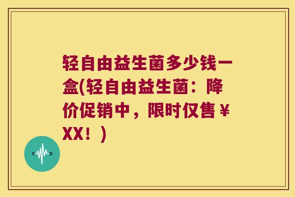轻自由益生菌多少钱一盒(轻自由益生菌：降价促销中，限时仅售￥XX！)