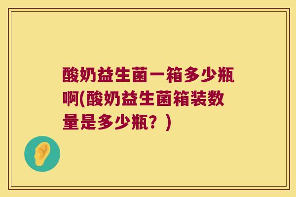 酸奶益生菌一箱多少瓶啊(酸奶益生菌箱装数量是多少瓶？)