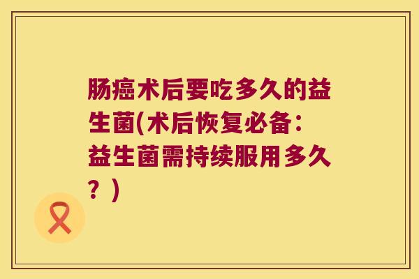 肠癌术后要吃多久的益生菌(术后恢复必备：益生菌需持续服用多久？)