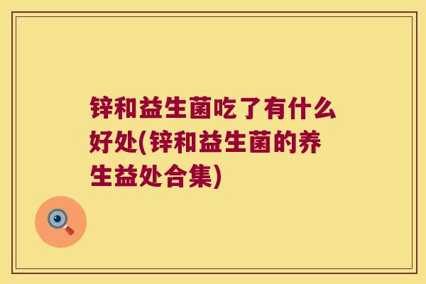 锌和益生菌吃了有什么好处(锌和益生菌的养生益处合集)