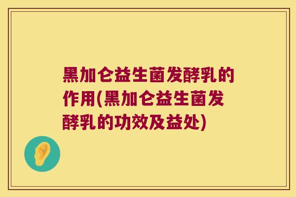 黑加仑益生菌发酵乳的作用(黑加仑益生菌发酵乳的功效及益处)