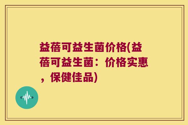 益蓓可益生菌价格(益蓓可益生菌:价格实惠,保健佳品) 益蓓可益生菌价格(益蓓可益生菌:价格实惠,保健佳品)