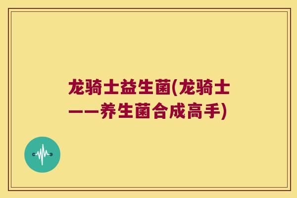 龙骑士益生菌(龙骑士——养生菌合成高手)