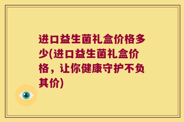 进口益生菌礼盒价格多少(进口益生菌礼盒价格，让你健康守护不负其价)