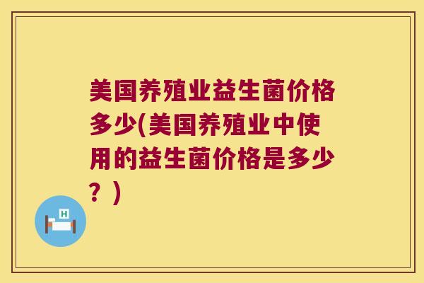 美国养殖业益生菌价格多少(美国养殖业中使用的益生菌价格是多少?) 美国养殖业益生菌价格多少(美国养殖业中使用的益生菌价格是多少?)