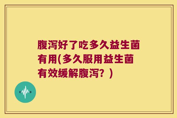 腹泻好了吃多久益生菌有用(多久服用益生菌有效缓解腹泻？)