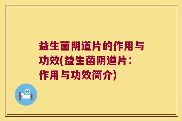 益生菌阴道片的作用与功效(益生菌阴道片：作用与功效简介)