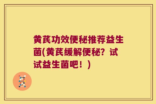 黄芪功效便秘推荐益生菌(黄芪缓解便秘？试试益生菌吧！)