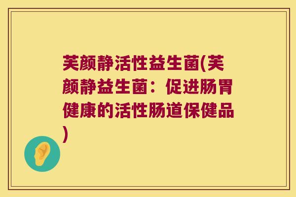 芙颜静活性益生菌(芙颜静益生菌：促进肠胃健康的活性肠道保健品)