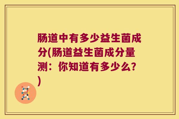 肠道中有多少益生菌成分(肠道益生菌成分量测：你知道有多少么？)