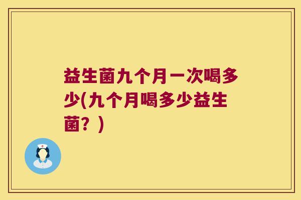 益生菌九个月一次喝多少(九个月喝多少益生菌?) 益生菌九个月一次喝多少(九个月喝多少益生菌?)