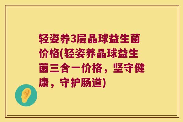 轻姿养3层晶球益生菌价格(轻姿养晶球益生菌三合一价格，坚守健康，守护肠道)