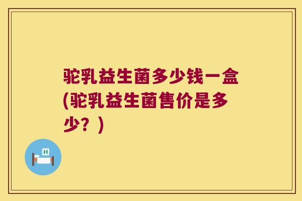 驼乳益生菌多少钱一盒(驼乳益生菌售价是多少?) 驼乳益生菌多少钱一盒(驼乳益生菌售价是多少?)