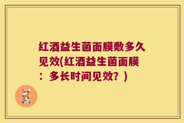 红酒益生菌面膜敷多久见效(红酒益生菌面膜：多长时间见效？)